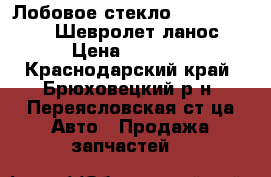 Лобовое стекло Chevrolet Lanos (Шевролет ланос)  › Цена ­ 3 600 - Краснодарский край, Брюховецкий р-н, Переясловская ст-ца Авто » Продажа запчастей   